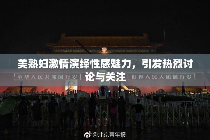 美熟妇激情演绎性感魅力，引发热烈讨论与关注