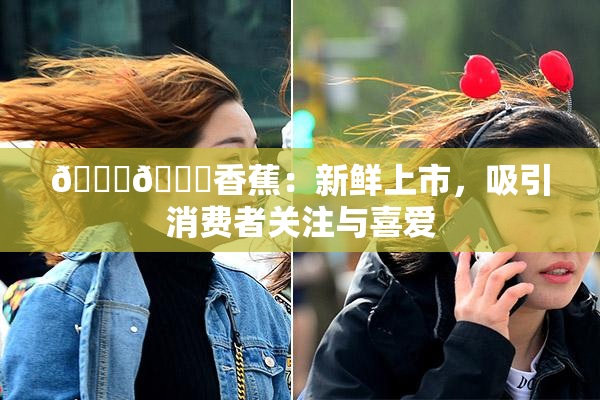 🔞🔞香蕉：新鲜上市，吸引消费者关注与喜爱
