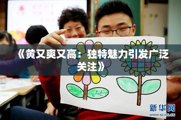 《黄又爽又高：独特魅力引发广泛关注》