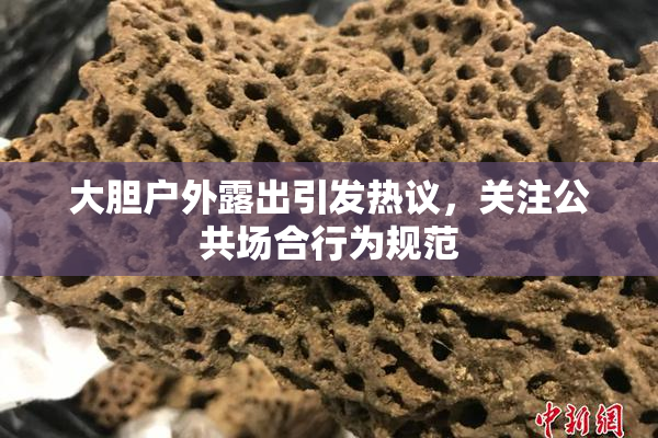 大胆户外露出引发热议，关注公共场合行为规范