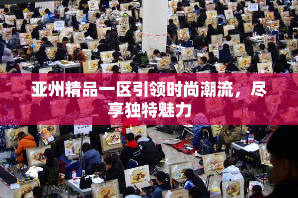 亚州精品一区引领时尚潮流，尽享独特魅力