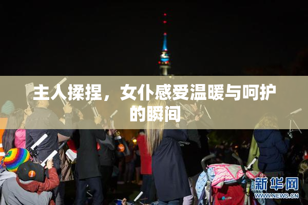 主人揉捏，女仆感受温暖与呵护的瞬间