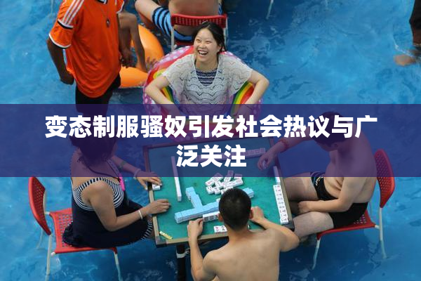 变态制服骚奴引发社会热议与广泛关注