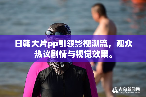 日韩大片pp引领影视潮流，观众热议剧情与视觉效果。