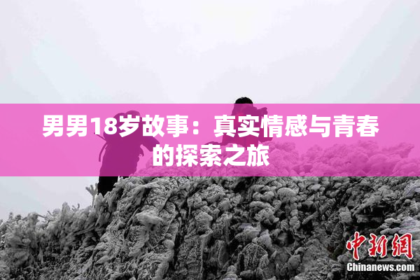 男男18岁故事：真实情感与青春的探索之旅
