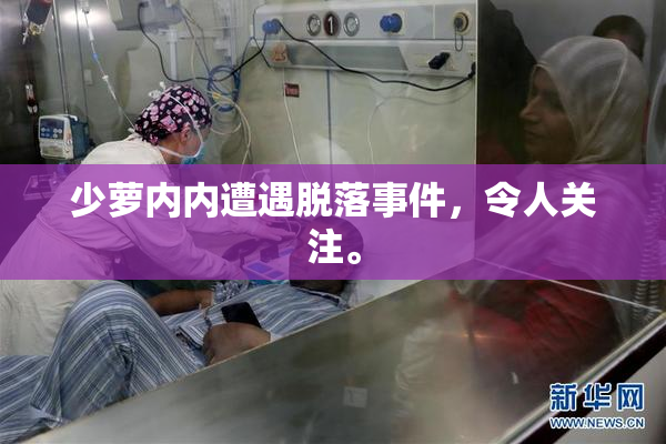 少萝内内遭遇脱落事件，令人关注。