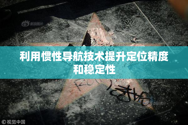 利用惯性导航技术提升定位精度和稳定性