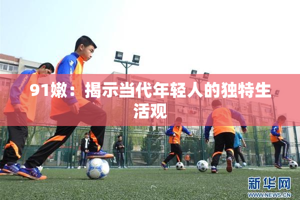 91嫩：揭示当代年轻人的独特生活观