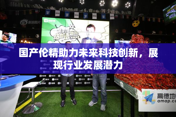 国产伦精助力未来科技创新，展现行业发展潜力
