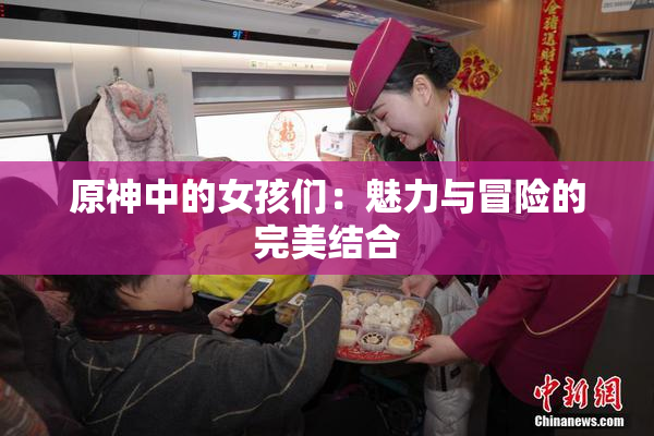 原神中的女孩们：魅力与冒险的完美结合