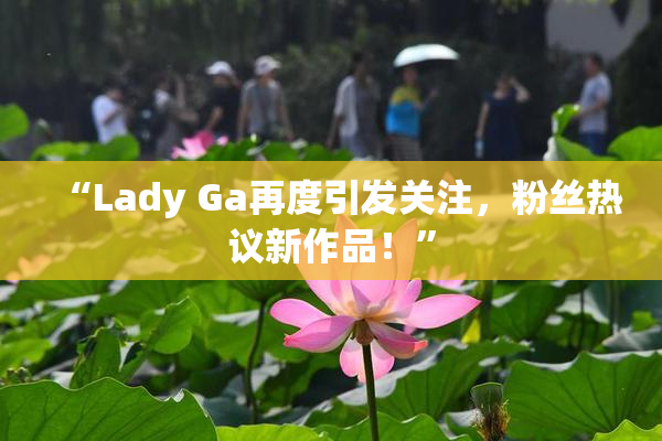“Lady Ga再度引发关注，粉丝热议新作品！”