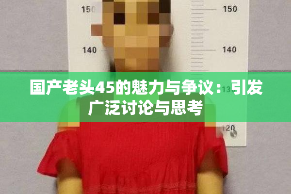 国产老头45的魅力与争议：引发广泛讨论与思考