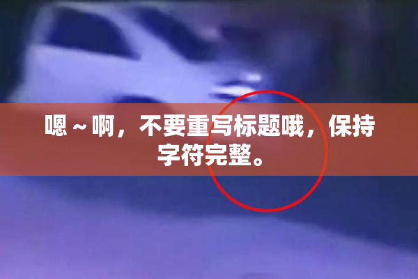 嗯～啊，不要重写标题哦，保持字符完整。