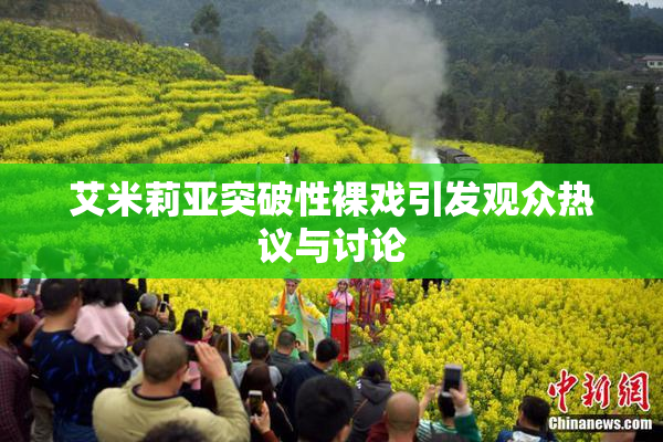 艾米莉亚突破性裸戏引发观众热议与讨论