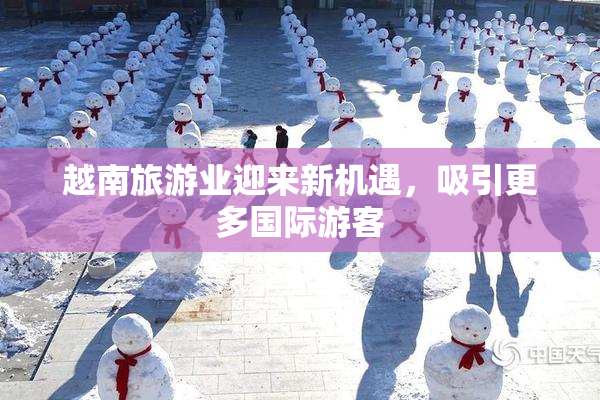 越南旅游业迎来新机遇，吸引更多国际游客