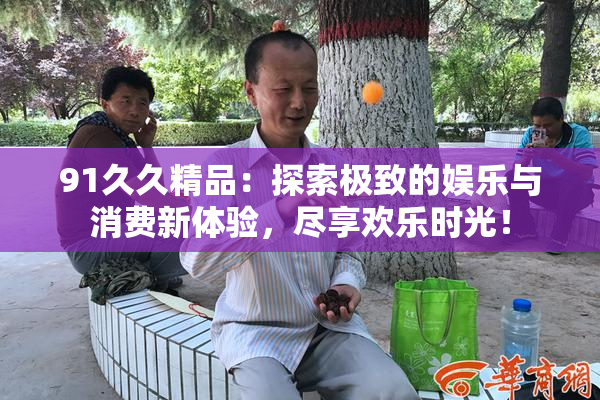 91久久精品：探索极致的娱乐与消费新体验，尽享欢乐时光！