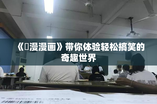 《囧漫漫画》带你体验轻松搞笑的奇趣世界