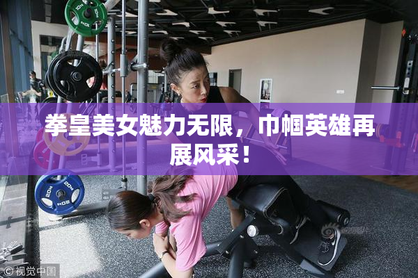 拳皇美女魅力无限，巾帼英雄再展风采！