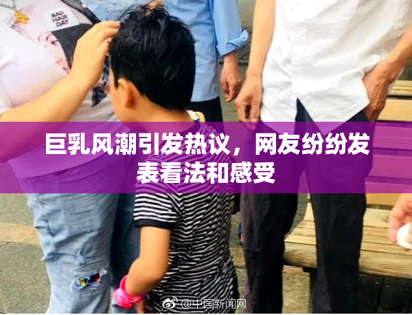 巨乳风潮引发热议，网友纷纷发表看法和感受