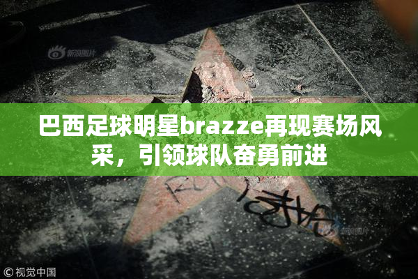 巴西足球明星brazze再现赛场风采，引领球队奋勇前进