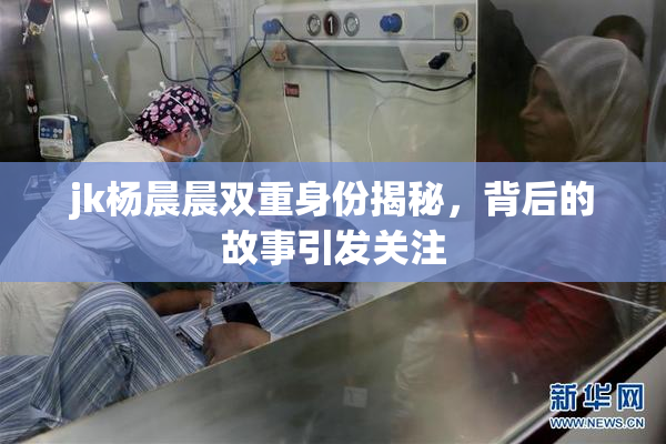 jk杨晨晨双重身份揭秘，背后的故事引发关注