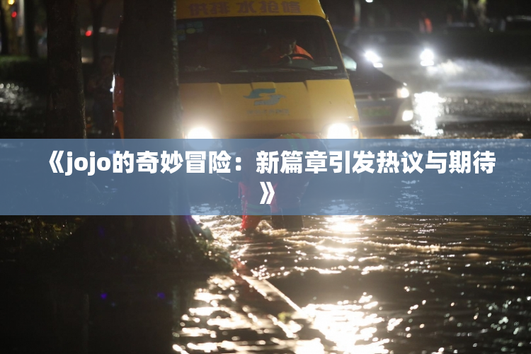 《jojo的奇妙冒险：新篇章引发热议与期待》