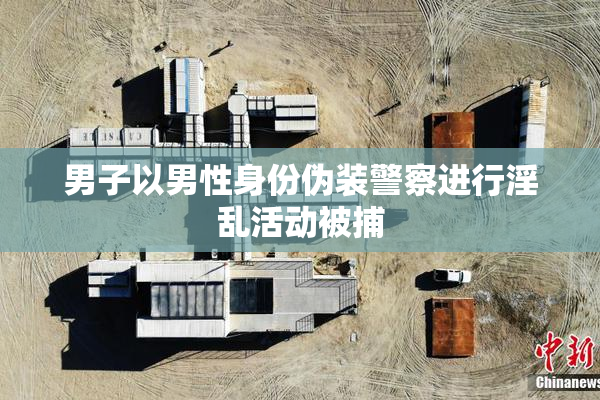 男子以男性身份伪装警察进行淫乱活动被捕