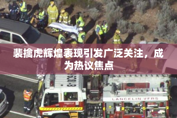 裴擒虎辉煌表现引发广泛关注，成为热议焦点