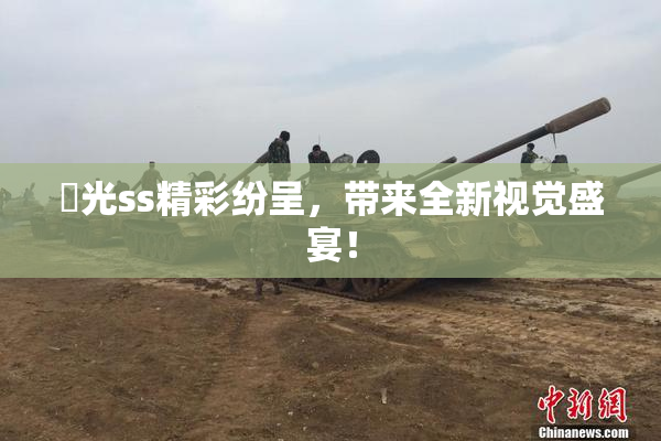 凪光ss精彩纷呈，带来全新视觉盛宴！