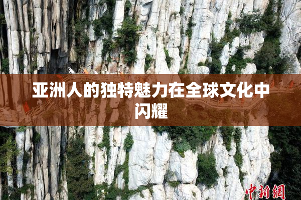 亚洲人的独特魅力在全球文化中闪耀
