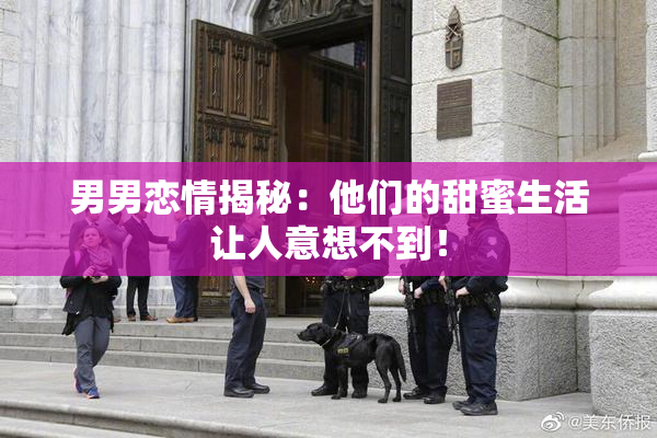 男男恋情揭秘：他们的甜蜜生活让人意想不到！