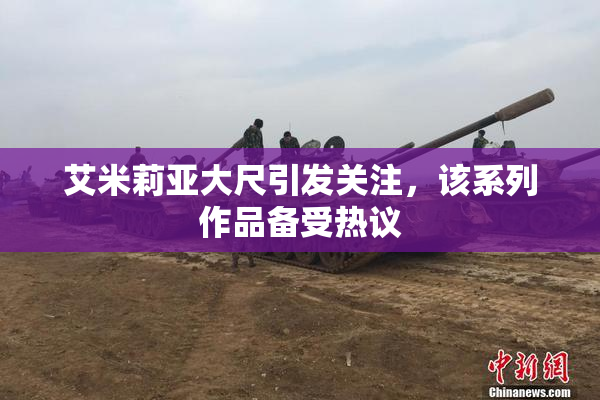 艾米莉亚大尺引发关注，该系列作品备受热议