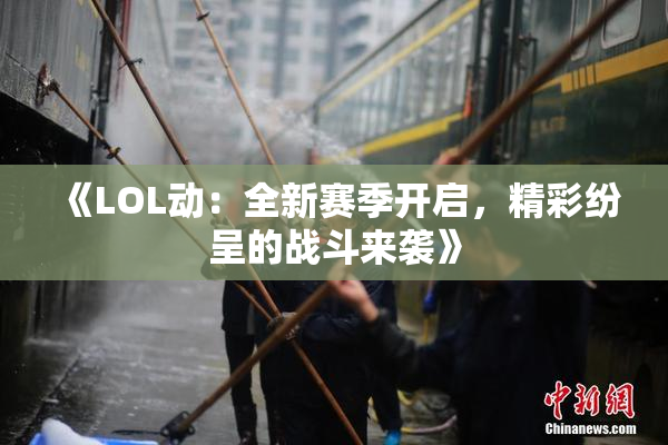 《LOL动：全新赛季开启，精彩纷呈的战斗来袭》