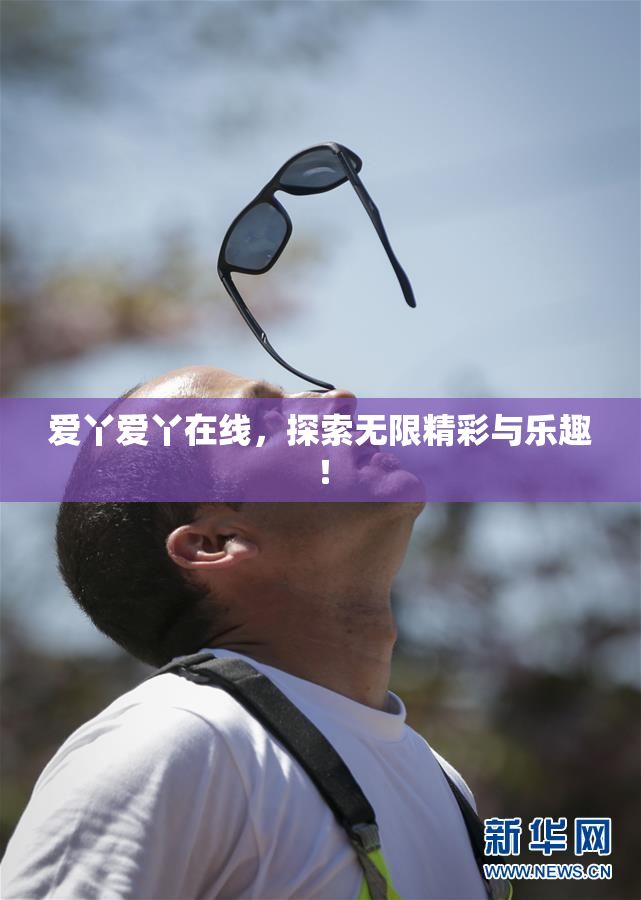 爱丫爱丫在线，探索无限精彩与乐趣！