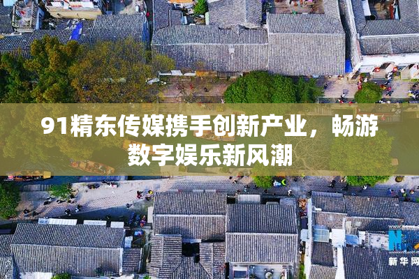 91精东传媒携手创新产业，畅游数字娱乐新风潮