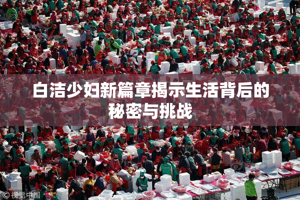 白洁少妇新篇章揭示生活背后的秘密与挑战