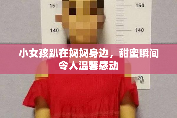 小女孩趴在妈妈身边，甜蜜瞬间令人温馨感动