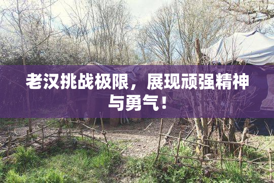 老汉挑战极限，展现顽强精神与勇气！