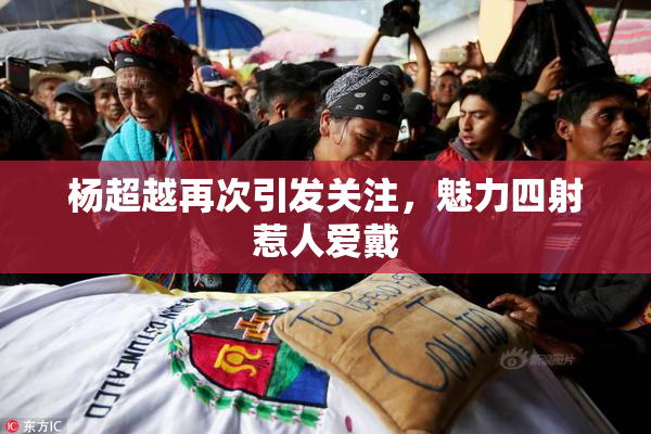 杨超越再次引发关注，魅力四射惹人爱戴