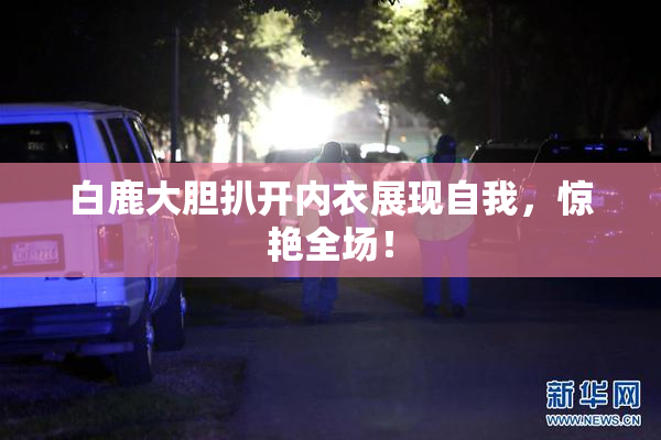 白鹿大胆扒开内衣展现自我，惊艳全场！