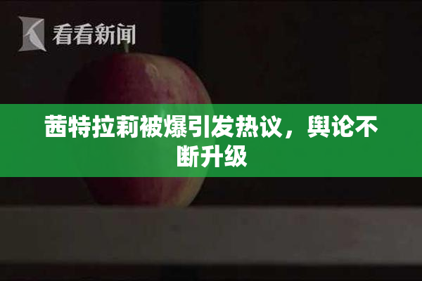 茜特拉莉被爆引发热议，舆论不断升级