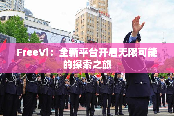 FreeVi：全新平台开启无限可能的探索之旅