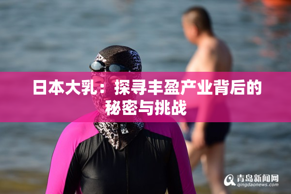 日本大乳：探寻丰盈产业背后的秘密与挑战