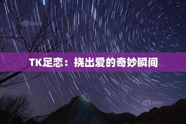 TK足恋：挠出爱的奇妙瞬间