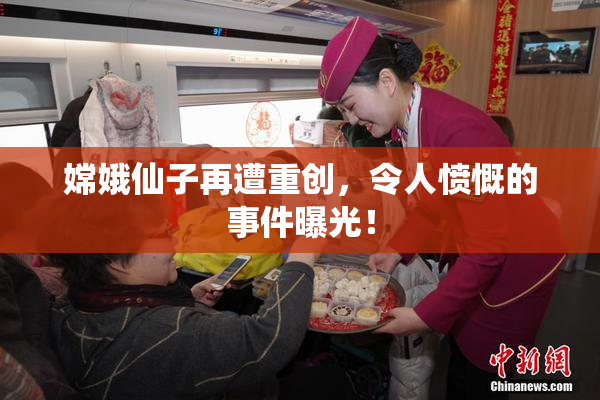 嫦娥仙子再遭重创，令人愤慨的事件曝光！