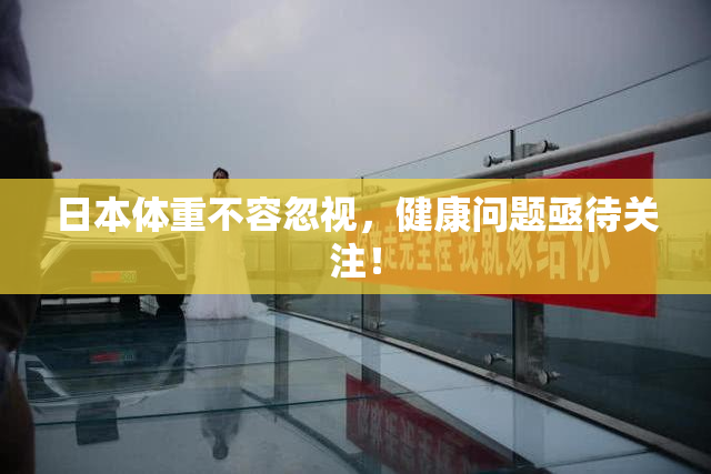日本体重不容忽视，健康问题亟待关注！