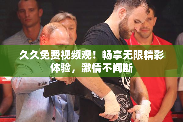久久免费视频观！畅享无限精彩体验，激情不间断