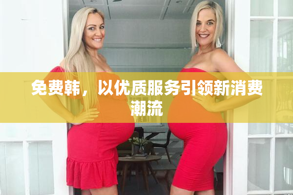 免费韩，以优质服务引领新消费潮流