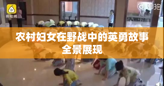 农村妇女在野战中的英勇故事全景展现