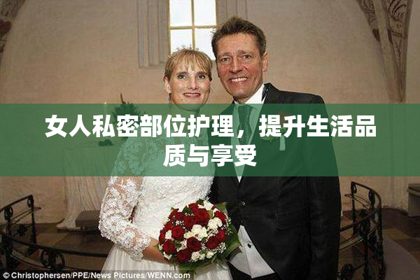 女人私密部位护理，提升生活品质与享受